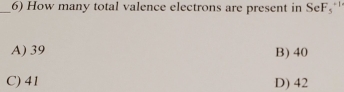 How many total valence electrons are present in SeF_5^(+1)
A) 39 B) 40
C) 41 D) 42