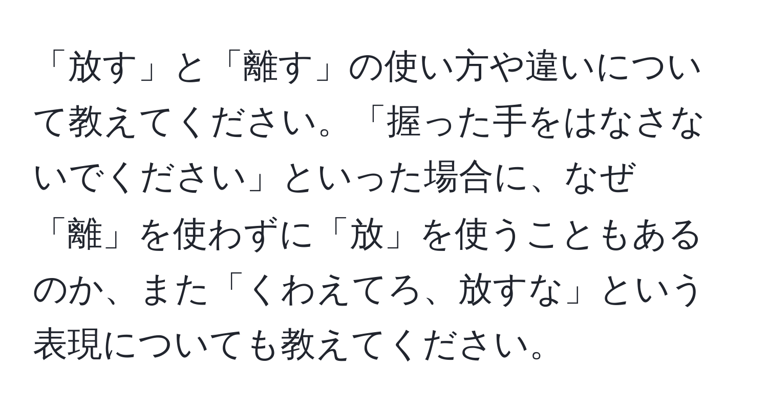 「放す」と「離す」の使い方や違いについて教えてください。「握った手をはなさないでください」といった場合に、なぜ「離」を使わずに「放」を使うこともあるのか、また「くわえてろ、放すな」という表現についても教えてください。