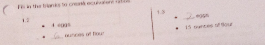 ( Fill in the blanks to create equivalent ratios.
1.3 _ sggs
1.2
4 eggs
15 ounces of flour 
_ounces of flour