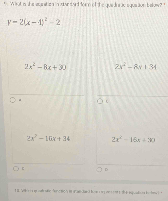 What is the equation in standard form of the quadratic equation below? *
y=2(x-4)^2-2
2x^2-8x+30
2x^2-8x+34
A
B
2x^2-16x+34
2x^2-16x+30
C
D
10, Which quadratic function in standard form represents the equation below? *