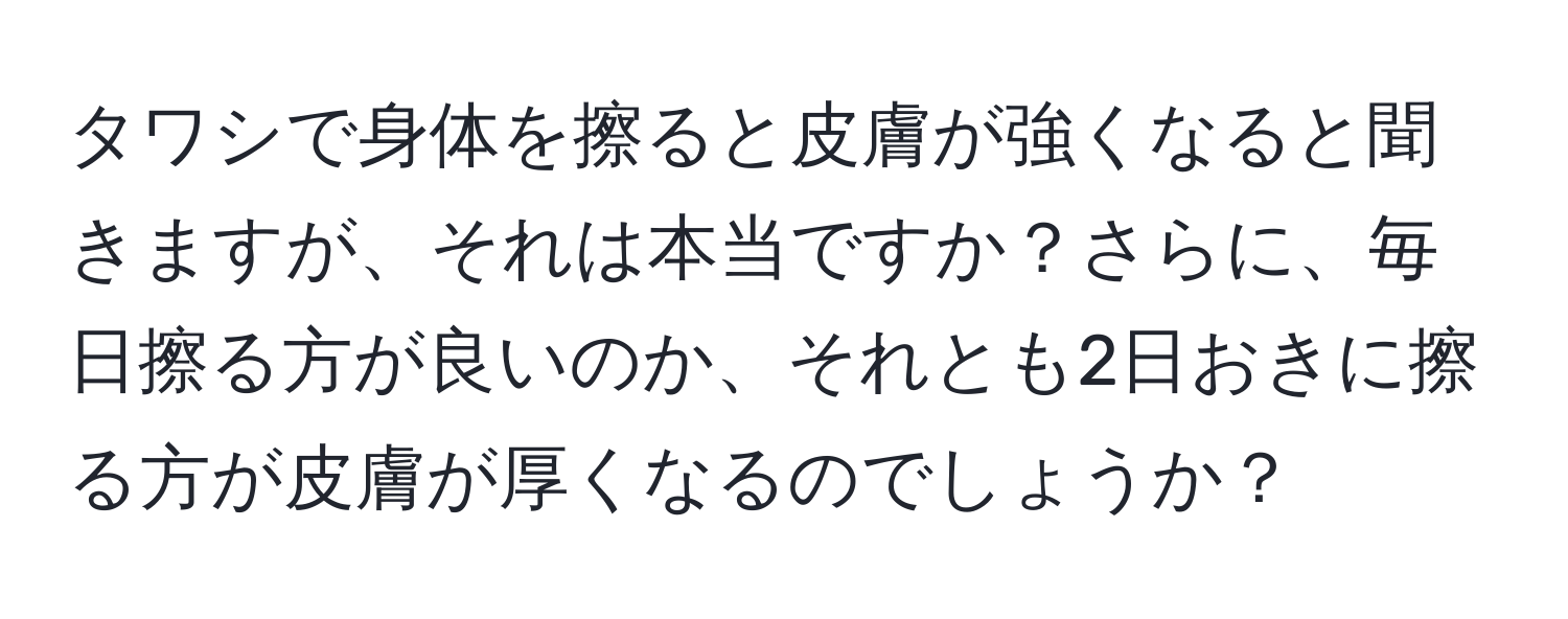 タワシで身体を擦ると皮膚が強くなると聞きますが、それは本当ですか？さらに、毎日擦る方が良いのか、それとも2日おきに擦る方が皮膚が厚くなるのでしょうか？