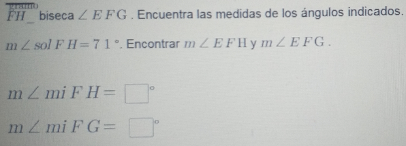 gramo 
- 
FH biseca ∠ EFG. Encuentra las medidas de los ángulos indicados.
m∠ solFH=71°. Encontrar m∠ EFH y m∠ EFG.
m∠ miFH=□°
m∠ miFG=□°