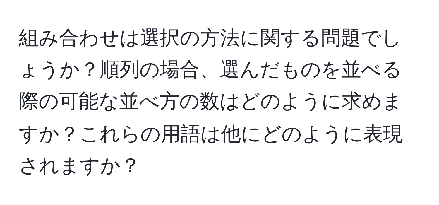 組み合わせは選択の方法に関する問題でしょうか？順列の場合、選んだものを並べる際の可能な並べ方の数はどのように求めますか？これらの用語は他にどのように表現されますか？