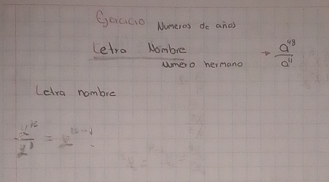 Geaco Numeros do anos 
Letra Nombre 
umero hermano
to  a^(48)/a^(11) 
Letra nombre
- x^1/2^1 =2^(x-1)