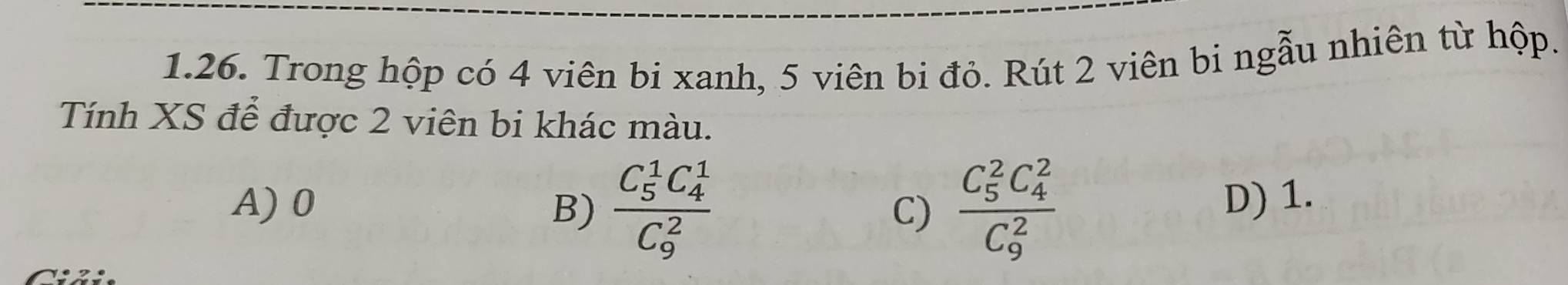 Trong hộp có 4 viên bi xanh, 5 viên bi đỏ. Rút 2 viên bi ngẫu nhiên từ hộp.
Tính XS để được 2 viên bi khác màu.
A) 0 B) frac (C_5)^1C_4^1(C_9)^2 frac (C_5)^2C_4^2(C_9)^2
C)
D) 1.