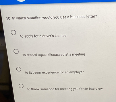 In which situation would you use a business letter?
to apply for a driver's license
to record topics discussed at a meeting
to list your experience for an employer
to thank someone for meeting you for an interview