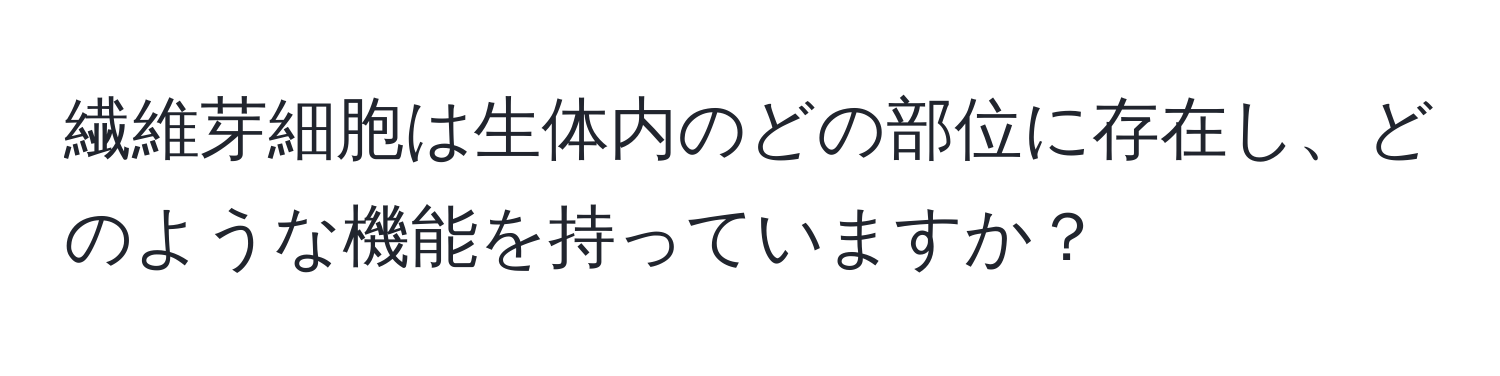 繊維芽細胞は生体内のどの部位に存在し、どのような機能を持っていますか？