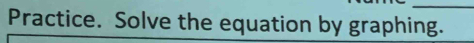 Practice. Solve the equation by graphing.