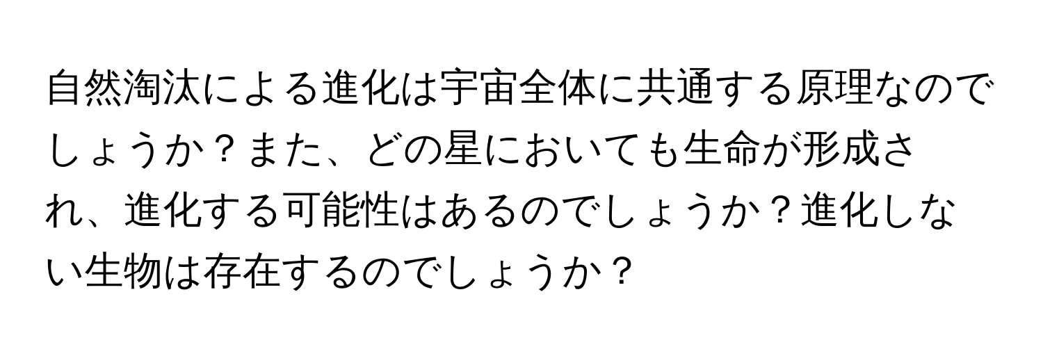 自然淘汰による進化は宇宙全体に共通する原理なのでしょうか？また、どの星においても生命が形成され、進化する可能性はあるのでしょうか？進化しない生物は存在するのでしょうか？