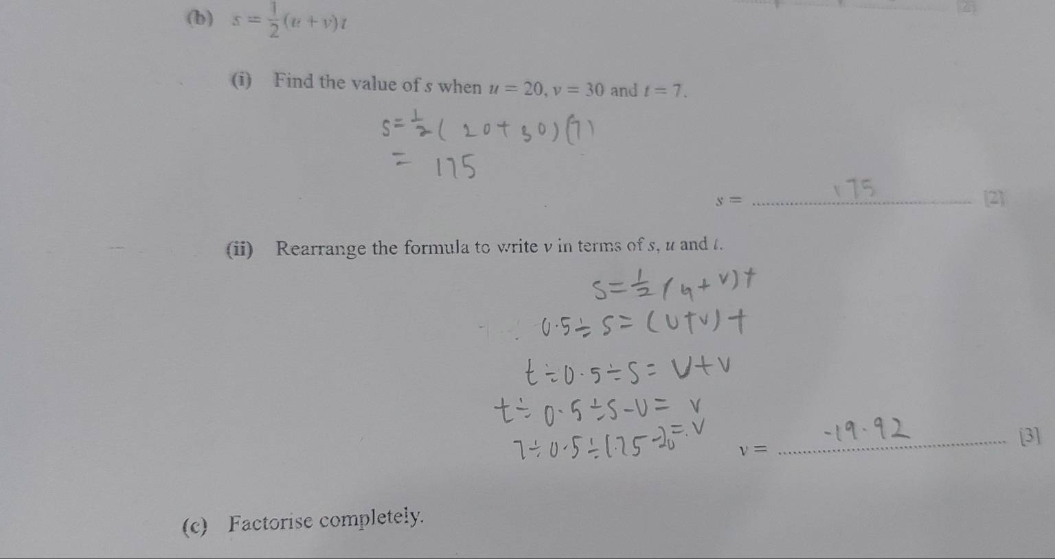 s= 1/2 (u+v)t
(i) Find the value of s when u=20, v=30 and t=7. 
_ s=
21 
(ii) Rearrange the formula to write v in terms of s, u and . 
_[3]
v=
(c) Factorise completely.