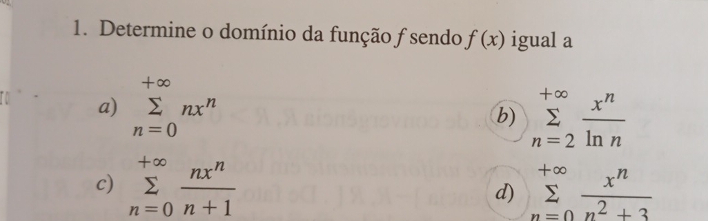 Determine o domínio da função f sendo f(x) igual a
| -∞
a) sumlimits _n=0nx^n
b) sumlimits _(n=2)^(+∈fty) x^n/ln n 
c) sumlimits _(n=0)^(+∈fty) nx^n/n+1  sumlimits _(n=0)^(+∈fty) x^n/n^2+3 
d)