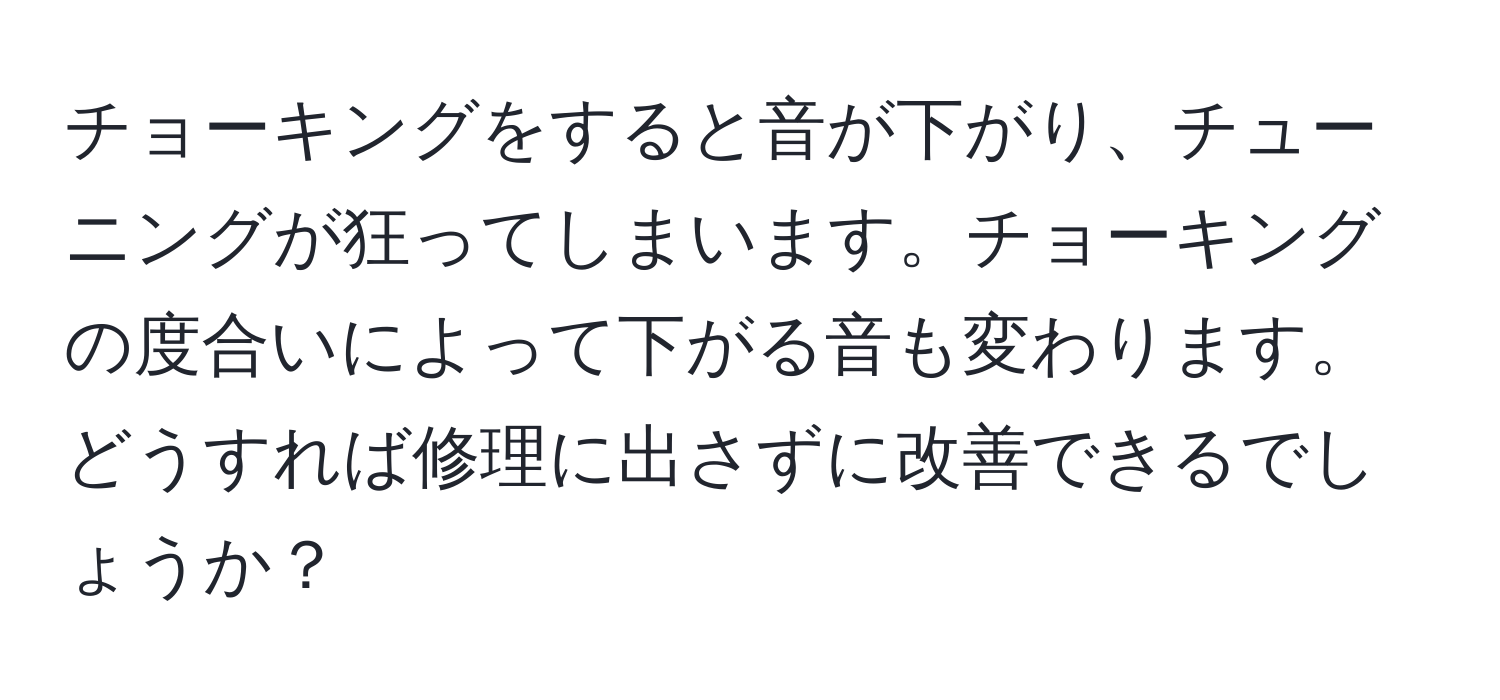 チョーキングをすると音が下がり、チューニングが狂ってしまいます。チョーキングの度合いによって下がる音も変わります。どうすれば修理に出さずに改善できるでしょうか？