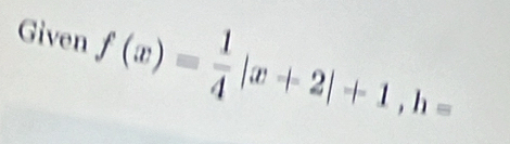 Given f(x)= 1/4 |x+2|+1, h=