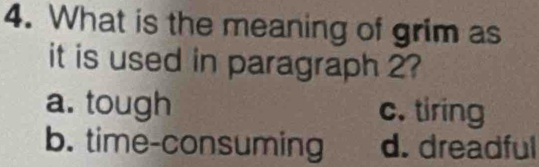 What is the meaning of grim as
it is used in paragraph 2?
a. tough c. tiring
b. time-consuming d. dreadful