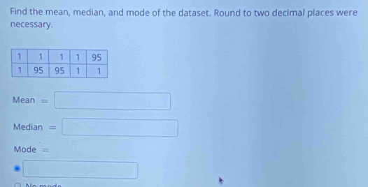 Find the mean, median, and mode of the dataset. Round to two decimal places were 
necessary.
Mean=□
Median=□
Mode = -4,4,... □  
□