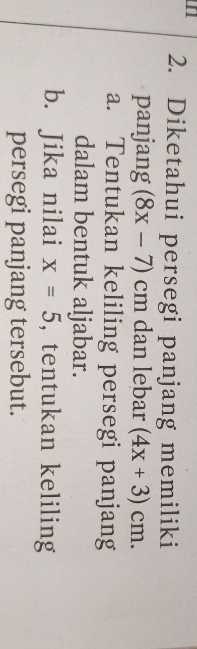 un 
2. Diketahui persegi panjang memiliki 
panjang (8x-7)cm dan lebar (4x+3)cm. 
a. Tentukan keliling persegi panjang 
dalam bentuk aljabar. 
b. Jika nilai x=5 , tentukan keliling 
persegi panjang tersebut.