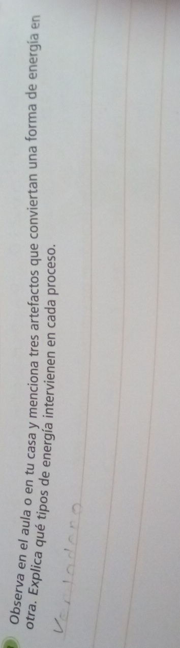 Observa en el aula o en tu casa y menciona tres artefactos que conviertan una forma de energía en 
otra. Explica qué tipos de energía intervienen en cada proceso. 
_ 
_ 
_