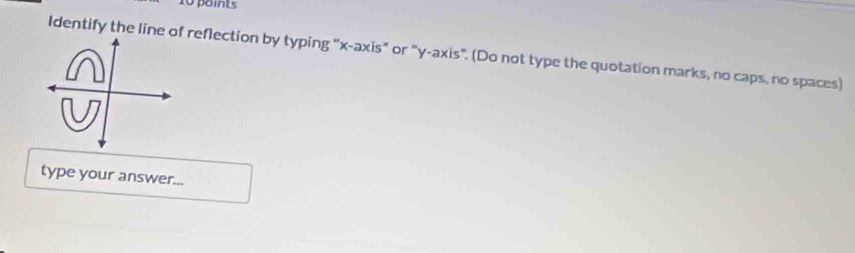 Identify the line of reflection by typing "x-axis" or "y-axis". (Do not type the quotation marks, no caps, no spaces) 
type your answer...