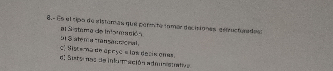 8.- Es el tipo de sistemas que permite tomar decisiones estructuradas:
a) Sistema de información.
b) Sistema transaccional.
c) Sistema de apoyo a las decisiones.
d) Sistemas de información administrativa.