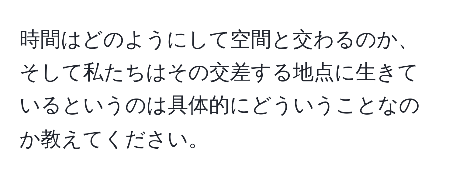 時間はどのようにして空間と交わるのか、そして私たちはその交差する地点に生きているというのは具体的にどういうことなのか教えてください。