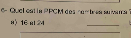 6- Quel est le PPCM des nombres suivants ? 
a) 16 et 24
_