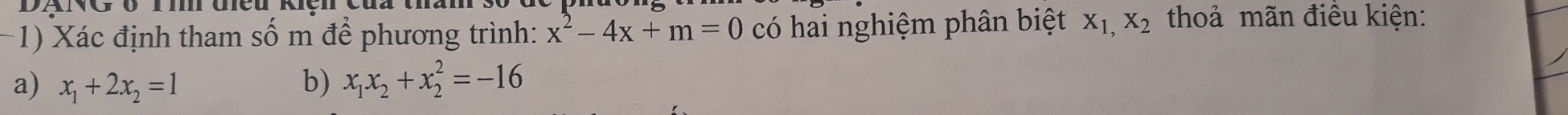 −1) Xác định tham số m để phương trình: x^2-4x+m=0 có hai nghiệm phân biệt X_1,X_2 thoả mãn điêu kiện: 
a) x_1+2x_2=1 b) x_1x_2+x_2^2=-16