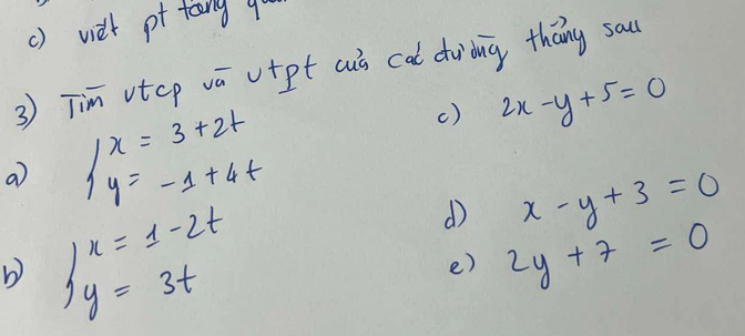 () wie pt tong qu 
3) Tim vtcp vū v+pt cus cal duidng thāng sau 
a beginarrayl x=3+2t y=-1+4tendarray.
() 2x-y+5=0
b beginarrayr )x=1-2t y=3tendarray
d x-y+3=0
e) 2y+7=0