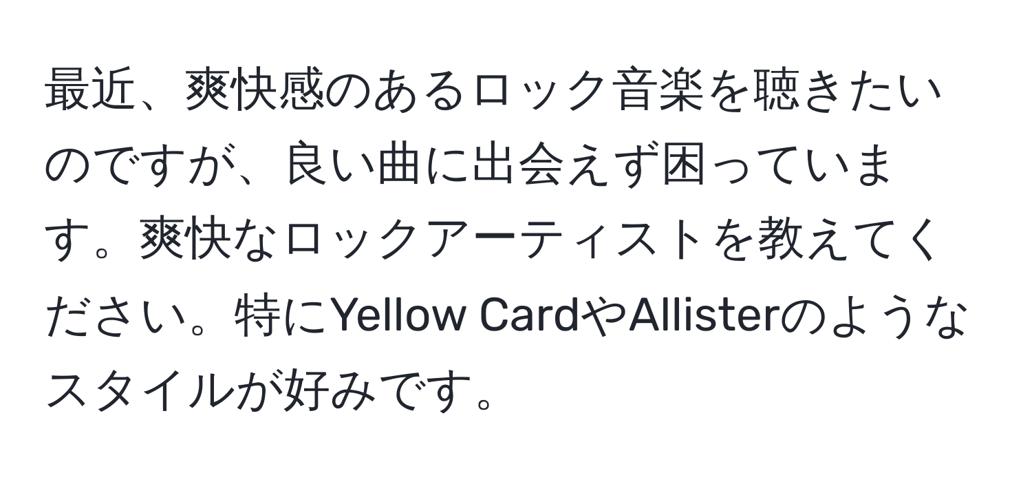 最近、爽快感のあるロック音楽を聴きたいのですが、良い曲に出会えず困っています。爽快なロックアーティストを教えてください。特にYellow CardやAllisterのようなスタイルが好みです。