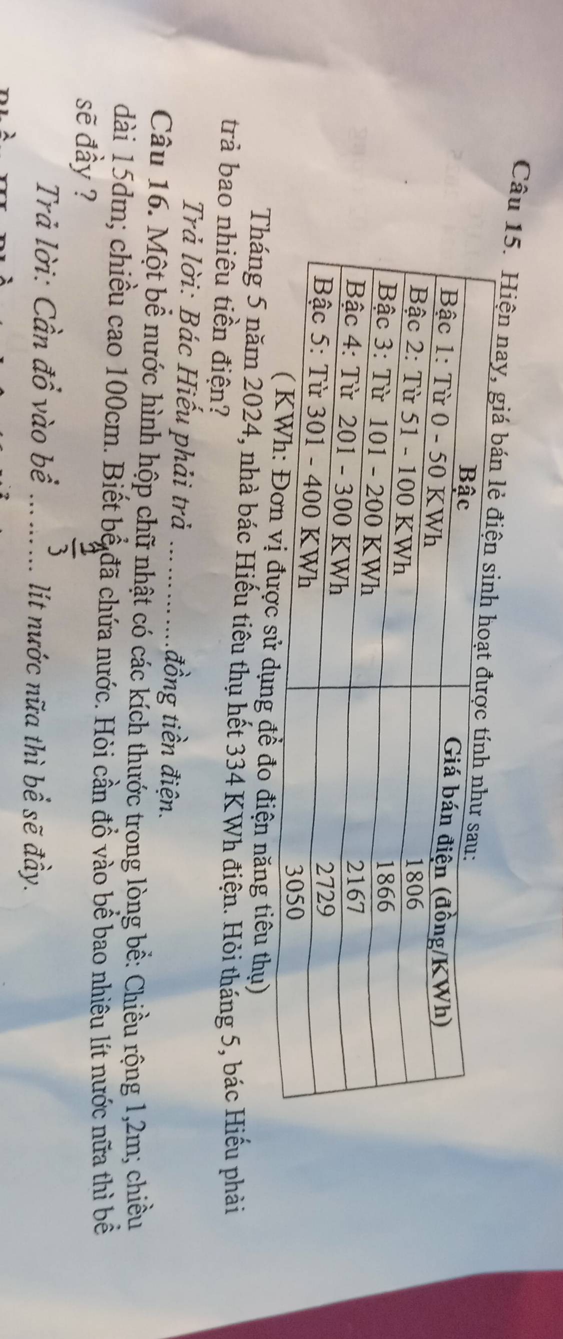 Hiện nay, giá 
g để đo điện năng tiêu thụ) 
Tháng 5 năm 2024, nhà bác Hiếu tiêu thụ hết 334 KWh điện. Hỏi tháng 5, bác Hiếu phải 
trả bao nhiêu tiền điện? 
Trả lời: Bác Hiếu phải trả _đồng tiền điện. 
Câu 16. Một bể nước hình hộp chữ nhật có các kích thước trong lòng bể: Chiều rộng 1,2m; chiều 
dài 15dm; chiều cao 100cm. Biết bể đã chứa nước. Hòi cần đồ vào bể bao nhiêu lít nước nữa thì bề 
sẽ đầy ?
 2/3 
Trả lời: Cần đổ vào bề ... ... lít nước nữa thì bể sẽ đầy.