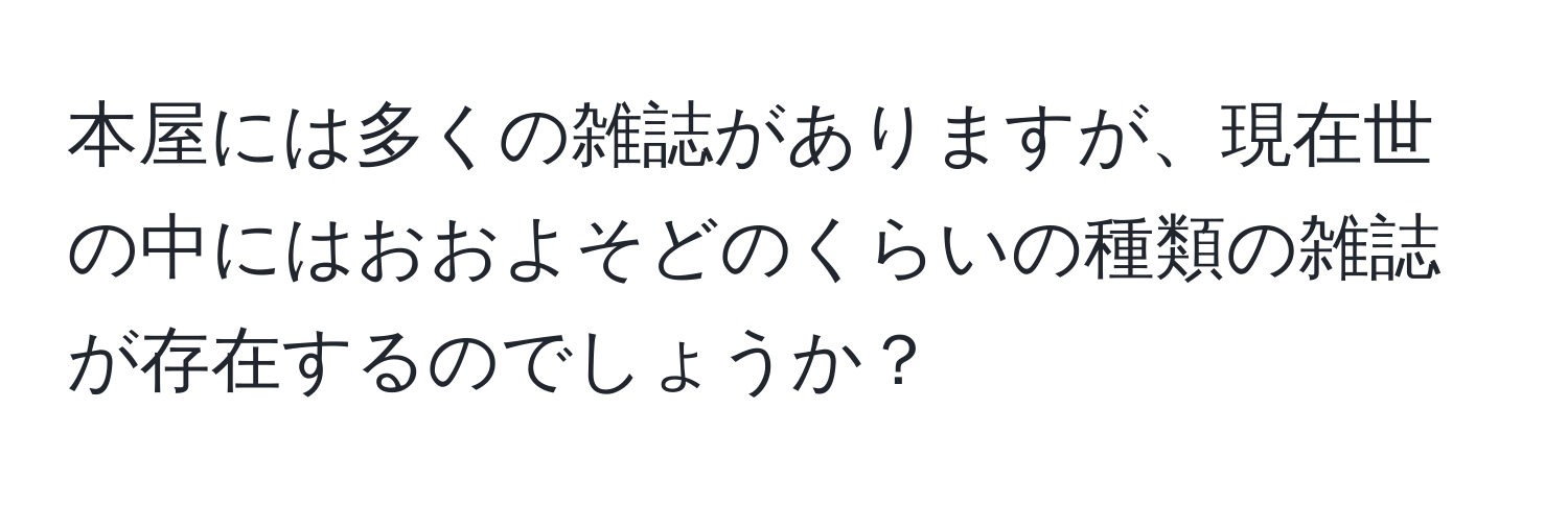 本屋には多くの雑誌がありますが、現在世の中にはおおよそどのくらいの種類の雑誌が存在するのでしょうか？