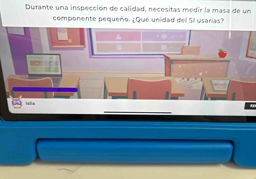 Durante una inspección de calidad, necesitas medir la masa de un 
componente pequeño. ¿Qué unidad del SI usarías? 
Islia
72