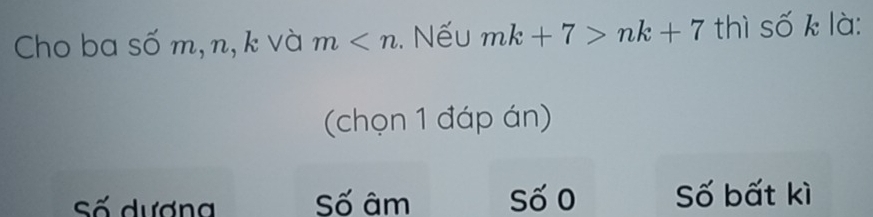 Cho ba số m, n, k và m . Nếu mk+7>nk+7 thì số k là:
(chọn 1 đáp án)
Số dương Số âm Số 0 Số bất kì