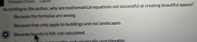 utpe Chater 3 pat
According to the author, why are mathematical equations not successful at creating beautiful spaces?
Because the formulas are wrong
Because they only apply to buildings and not landscapes.
○) Because brauty is felt, not calculated.