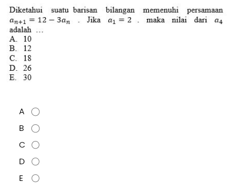 Diketahui suatu barisan bilangan memenuhi persamaan
a_n+1=12-3a_n. Jika a_1=2. maka nilai dari a_4
adalah ..
A. 10
B. 12
C. 18
D. 26
E. 30
A
B
C
D
E