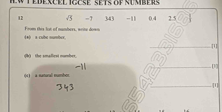 EDEXCEL IGCSE SETS OF NUMBERS
12 343 -11 0.4 2.5  1/3 
sqrt(5) -7
From this list of numbers, write down 
(a) a cube number, 
[1] 
(b) the smallest number, 
[1] 
(c) a natural number. 
[1] 
in 
in
16