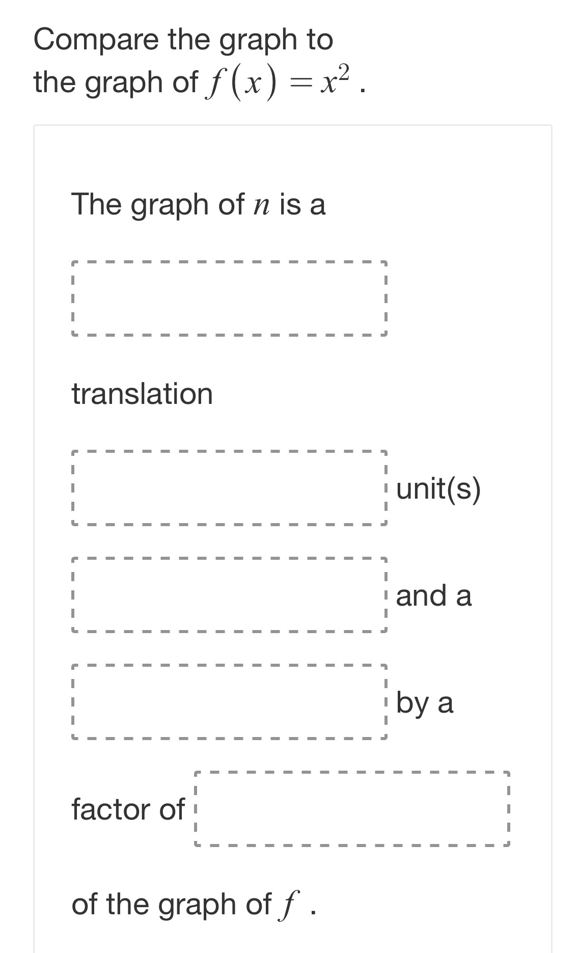 Compare the graph to 
the graph of f(x)=x^2. 
The graph of n is a 
_ =_  
^ 
translation 
□ unit(s 
□ and a 
□ by a 
factor of □ 
of the graph of f.