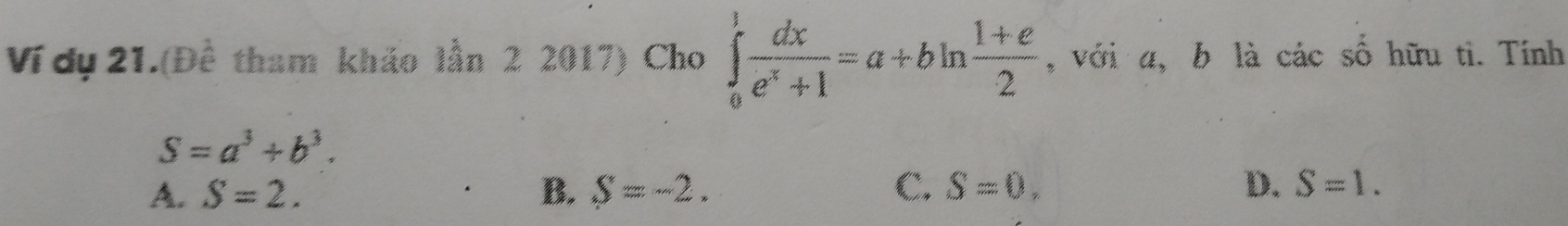 Ví dụ 21.(Đề tham khảo lần 2 2017) Cho ∈tlimits _0^(1frac dx)e^x+1=a+bln  (1+e)/2  , với a, b là các số hữu tì. Tính
S=a^3+b^3.
A. S=2. B. S=-2. C. S=0. D. S=1.