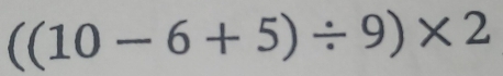 ((10-6+5)/ 9)* 2