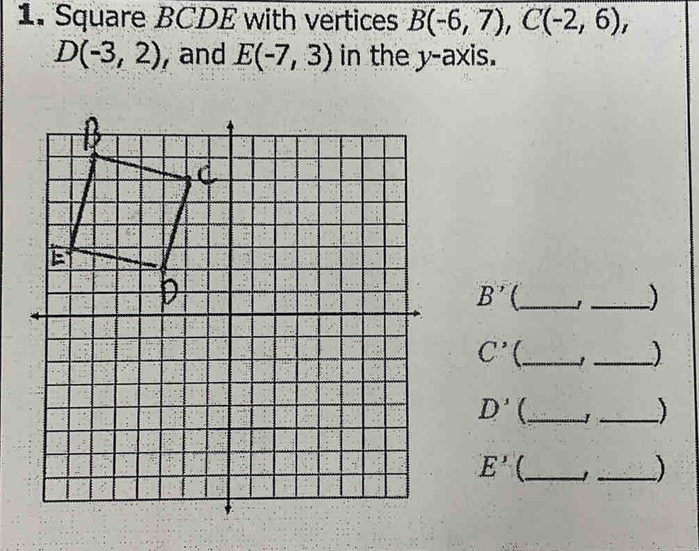 Square BCDE with vertices B(-6,7), C(-2,6),
D(-3,2) , and E(-7,3) in the y-axis.
B' _ 
_)
C' _ 
_)
D' _ 
_
E' _ 
_]