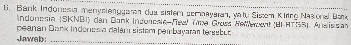 Bank Indonesia menyelenggaran dua sistem pembayaran, yaitu Sistem Kliring Nasional Bank 
Indonesia (SKNBI) dan Bank Indonesia-Real Time Gross Settlement (BI-RTGS). Analisislah 
peanan Bank Indonesia dalam sistem pembayaran tersebut! 
Jawab:_