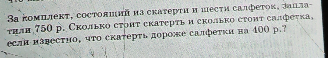 Βа κомπлект, состолший из скатерτи и шести салфеток, заπла- 
τили 750 р. Сколько стоит скатерть и сколько стоит салфетка, 
если известно, что скатерть дороже салфетки на 400 р.?