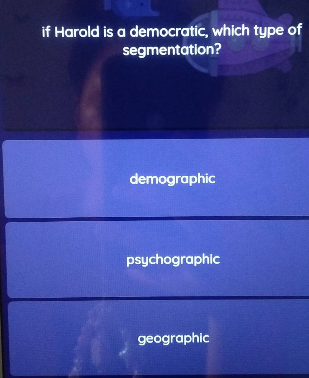 if Harold is a democratic, which type of
segmentation?
demographic
psychographic
geographic