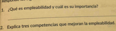 Respona 
1. ¿Qué es empleabilidad y cuál es su importancia? 
_ 
2. Explica tres competencias que mejoran la empleabilidad.