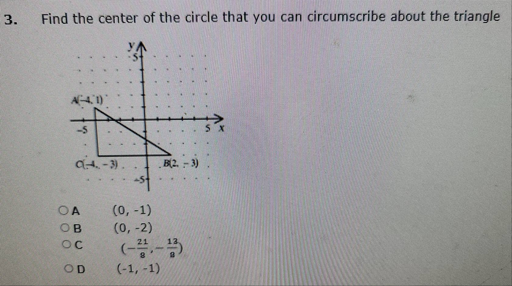 Find the center of the circle that you can circumscribe about the triangle
A (0,-1)
B (0,-2)
C
(- 21/8 ,- 13/8 )
D (-1,-1)