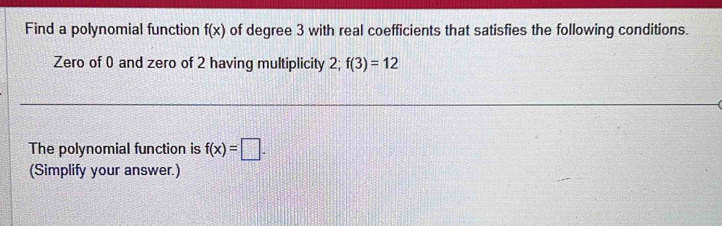 Find a polynomial function f(x) of degree 3 with real coefficients that satisfies the following conditions. 
Zero of 0 and zero of 2 having multiplicity 2; f(3)=12
The polynomial function is f(x)=□. 
(Simplify your answer.)