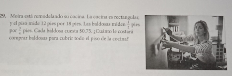 Moira está remodelando su cocina. La cocina es rectangular, 
y el piso mide 12 pies por 18 pies. Las baldosas miden  1/2  pie 
por  3/4  pies. Cada baldosa cuesta $0.75. ¿Cuánto le costará 
comprar baldosas para cubrir todo el piso de la cocina?