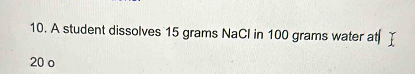 A student dissolves 15 grams NaCI in 100 grams water at
20 o