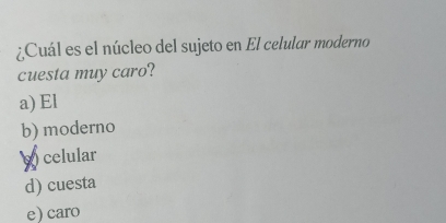 ¿Cuál es el núcleo del sujeto en El celular moderno
cuesta muy caro?
a) El
b) moderno
s celular
d) cuesta
e) caro