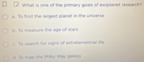 What is one of the primary goals of exoplanet research?
a. To find the largest planet in the universe
b. To measure the age of stars
c. To search for signs of extraterrestrial life
d. To map the Milky Way galaxy