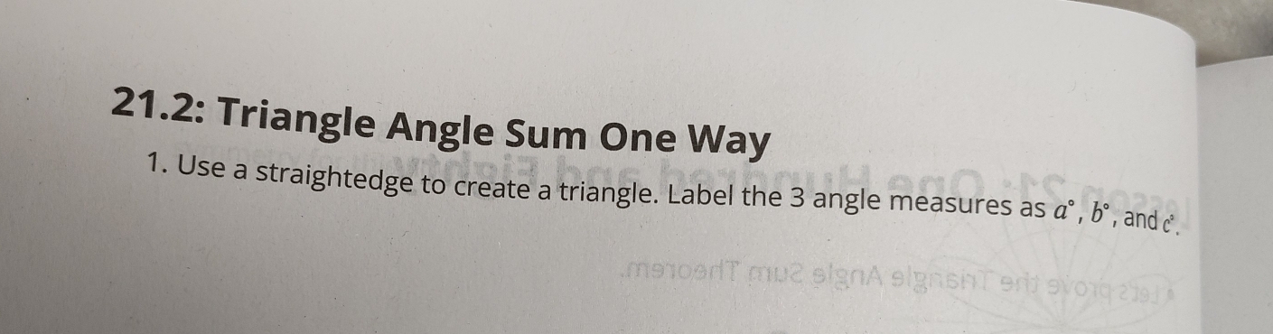 21.2: Triangle Angle Sum One Way 
1. Use a straightedge to create a triangle. Label the 3 angle measures as a°, b° , and c.